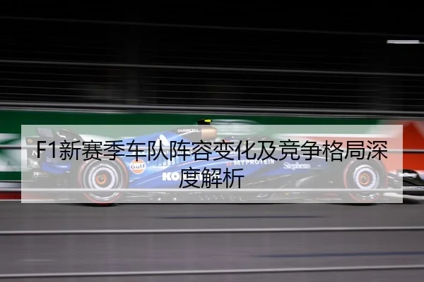 F1新赛季车队阵容变化及竞争格局深度解析